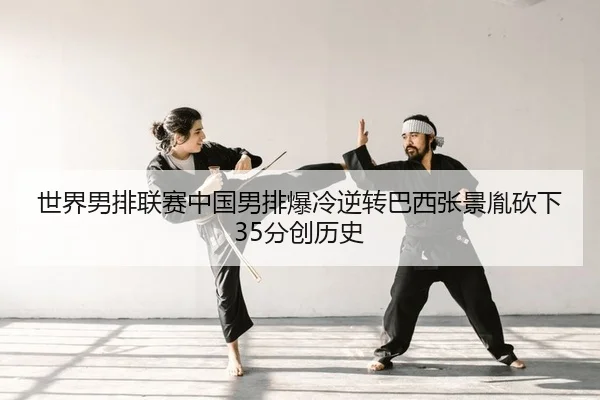 世界男排联赛中国男排爆冷逆转巴西张景胤砍下35分创历史