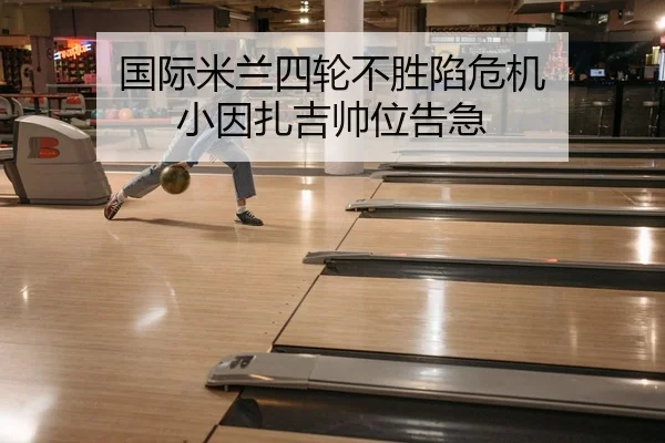 国际米兰四轮不胜陷危机 小因扎吉帅位告急